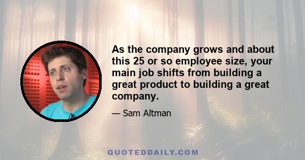 As the company grows and about this 25 or so employee size, your main job shifts from building a great product to building a great company.