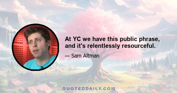 At YC we have this public phrase, and it's relentlessly resourceful.