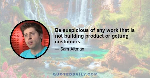 Be suspicious of any work that is not building product or getting customers.