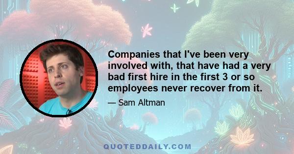 Companies that I've been very involved with, that have had a very bad first hire in the first 3 or so employees never recover from it.