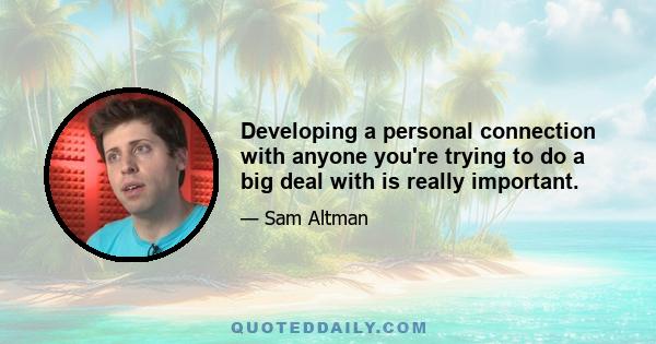 Developing a personal connection with anyone you're trying to do a big deal with is really important.