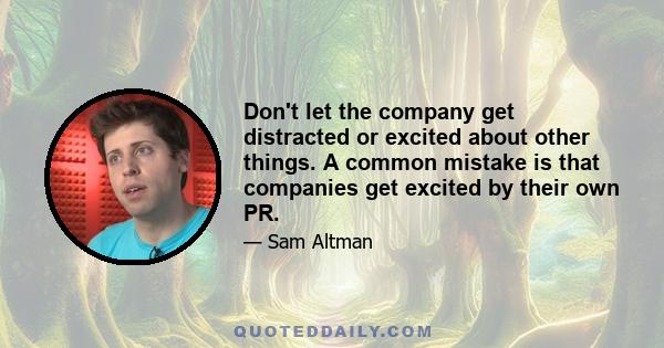 Don't let the company get distracted or excited about other things. A common mistake is that companies get excited by their own PR.