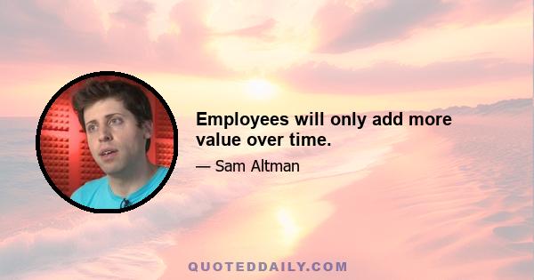 Employees will only add more value over time.