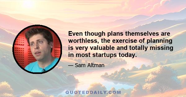 Even though plans themselves are worthless, the exercise of planning is very valuable and totally missing in most startups today.