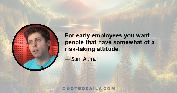 For early employees you want people that have somewhat of a risk-taking attitude.