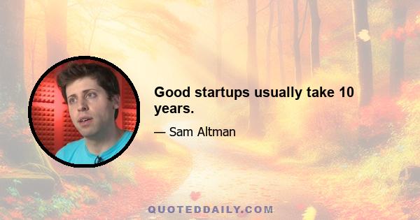 Good startups usually take 10 years.