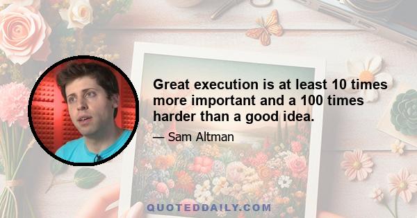 Great execution is at least 10 times more important and a 100 times harder than a good idea.