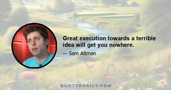 Great execution towards a terrible idea will get you nowhere.