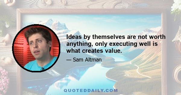 Ideas by themselves are not worth anything, only executing well is what creates value.