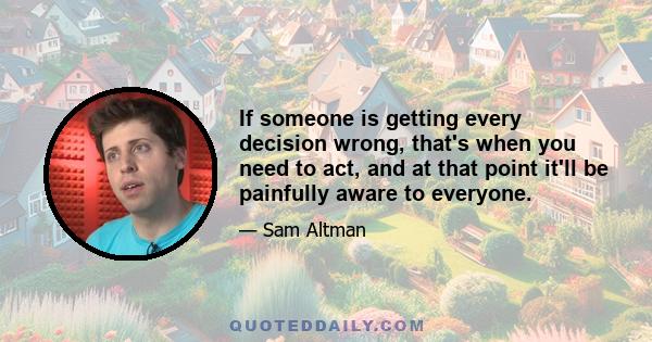 If someone is getting every decision wrong, that's when you need to act, and at that point it'll be painfully aware to everyone.