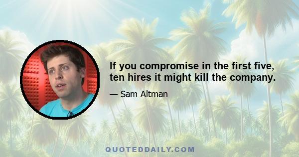 If you compromise in the first five, ten hires it might kill the company.