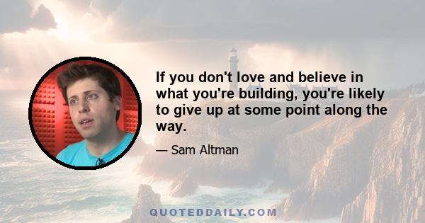 If you don't love and believe in what you're building, you're likely to give up at some point along the way.