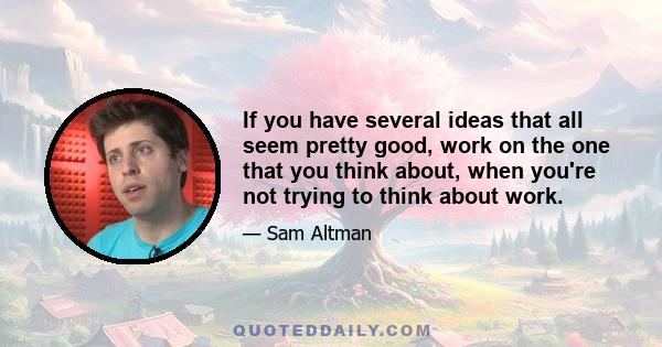 If you have several ideas that all seem pretty good, work on the one that you think about, when you're not trying to think about work.