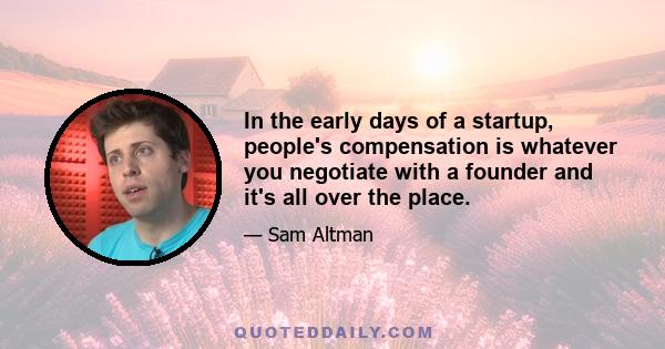 In the early days of a startup, people's compensation is whatever you negotiate with a founder and it's all over the place.