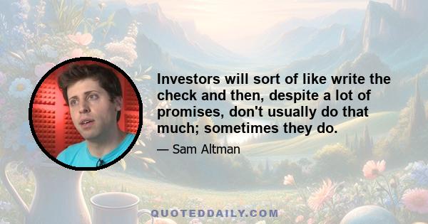 Investors will sort of like write the check and then, despite a lot of promises, don't usually do that much; sometimes they do.