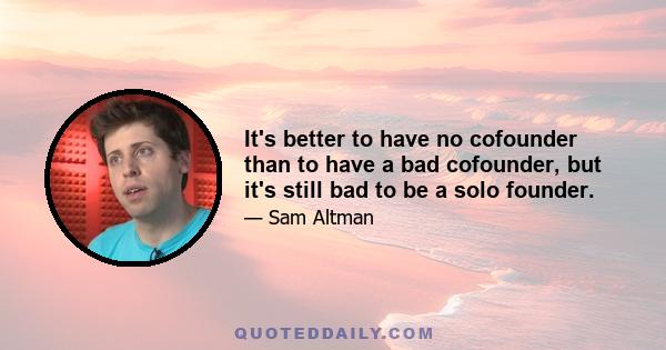 It's better to have no cofounder than to have a bad cofounder, but it's still bad to be a solo founder.