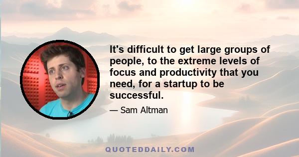 It's difficult to get large groups of people, to the extreme levels of focus and productivity that you need, for a startup to be successful.