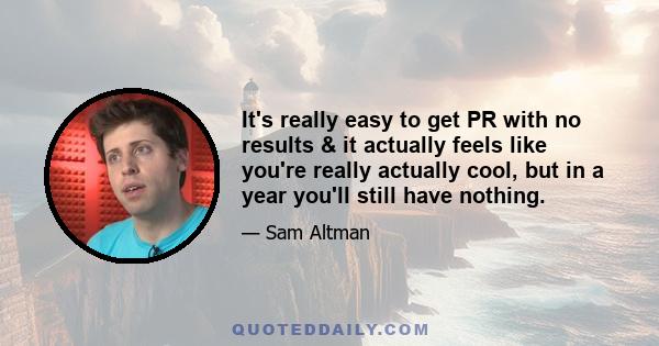 It's really easy to get PR with no results & it actually feels like you're really actually cool, but in a year you'll still have nothing.