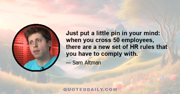 Just put a little pin in your mind: when you cross 50 employees, there are a new set of HR rules that you have to comply with.