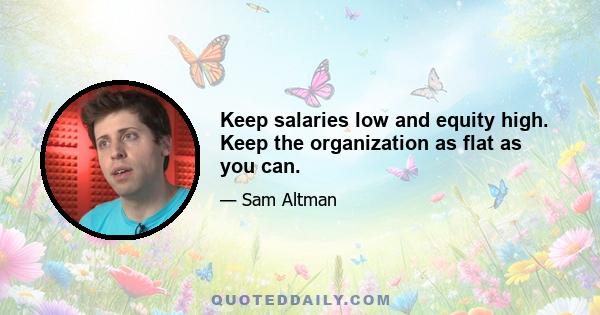 Keep salaries low and equity high. Keep the organization as flat as you can.