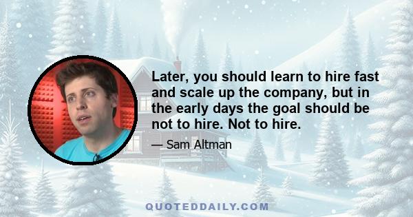 Later, you should learn to hire fast and scale up the company, but in the early days the goal should be not to hire. Not to hire.