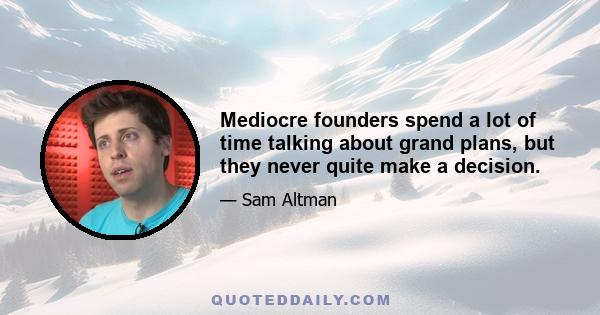 Mediocre founders spend a lot of time talking about grand plans, but they never quite make a decision.