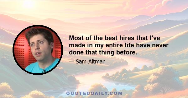 Most of the best hires that I've made in my entire life have never done that thing before.