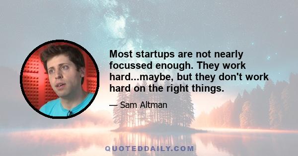 Most startups are not nearly focussed enough. They work hard...maybe, but they don't work hard on the right things.