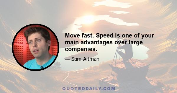 Move fast. Speed is one of your main advantages over large companies.