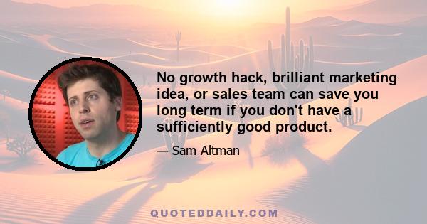 No growth hack, brilliant marketing idea, or sales team can save you long term if you don't have a sufficiently good product.