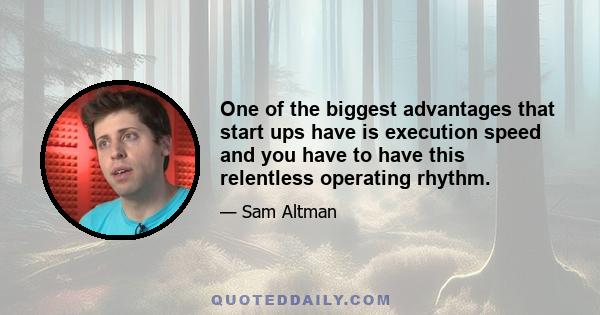 One of the biggest advantages that start ups have is execution speed and you have to have this relentless operating rhythm.