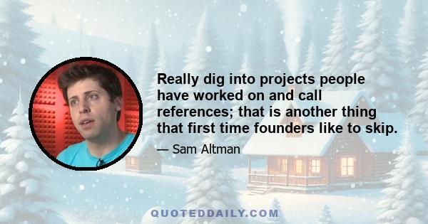 Really dig into projects people have worked on and call references; that is another thing that first time founders like to skip.