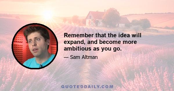 Remember that the idea will expand, and become more ambitious as you go.