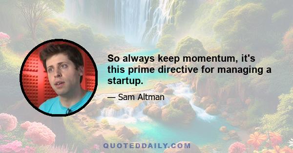 So always keep momentum, it's this prime directive for managing a startup.