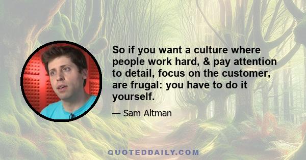 So if you want a culture where people work hard, & pay attention to detail, focus on the customer, are frugal: you have to do it yourself.