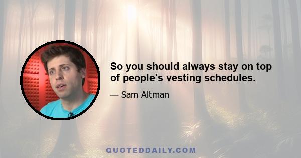 So you should always stay on top of people's vesting schedules.