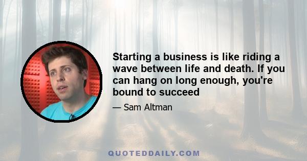 Starting a business is like riding a wave between life and death. If you can hang on long enough, you're bound to succeed