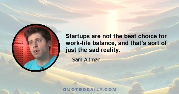 Startups are not the best choice for work-life balance, and that's sort of just the sad reality.