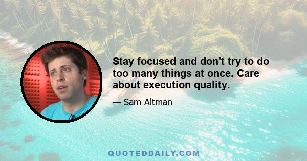 Stay focused and don't try to do too many things at once. Care about execution quality.