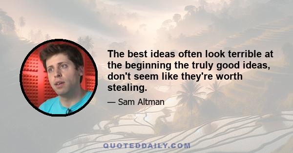 The best ideas often look terrible at the beginning the truly good ideas, don't seem like they're worth stealing.