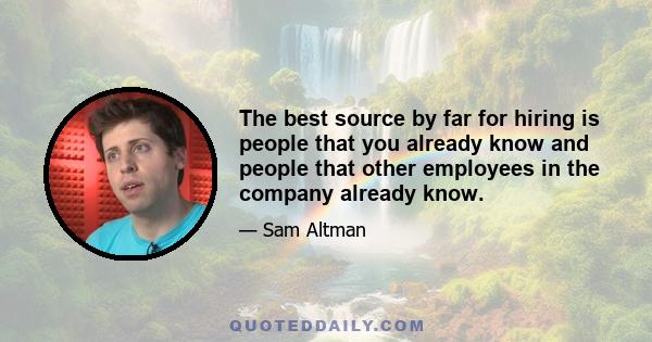 The best source by far for hiring is people that you already know and people that other employees in the company already know.