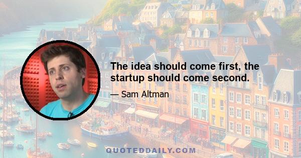 The idea should come first, the startup should come second.