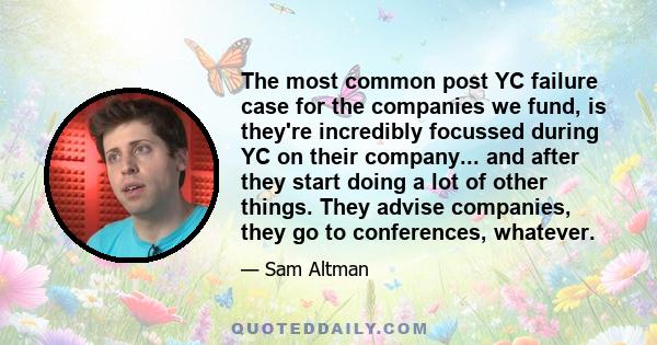 The most common post YC failure case for the companies we fund, is they're incredibly focussed during YC on their company... and after they start doing a lot of other things. They advise companies, they go to