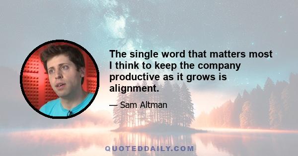 The single word that matters most I think to keep the company productive as it grows is alignment.