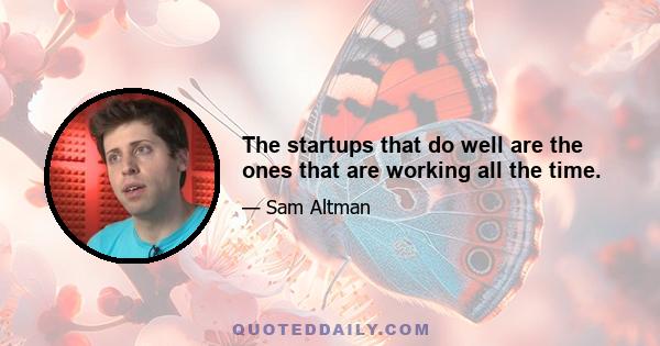 The startups that do well are the ones that are working all the time.