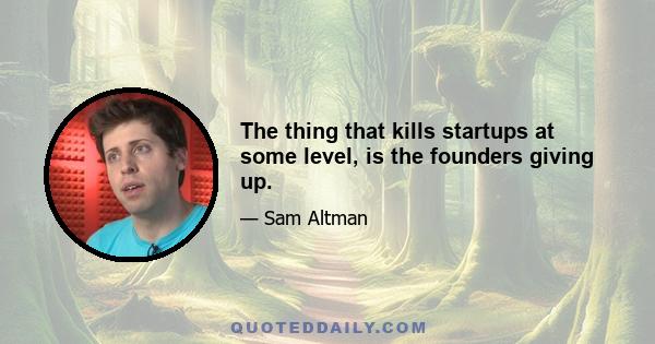 The thing that kills startups at some level, is the founders giving up.