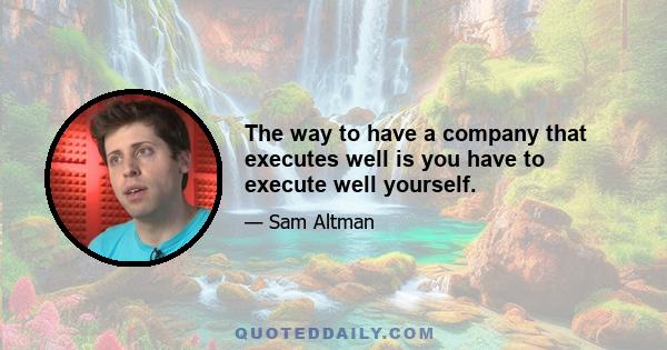 The way to have a company that executes well is you have to execute well yourself.