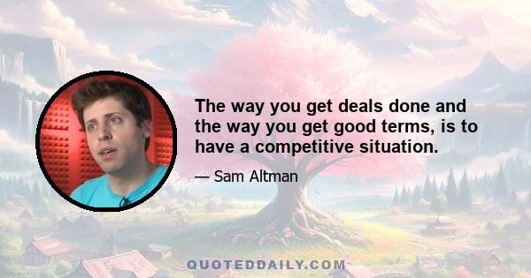 The way you get deals done and the way you get good terms, is to have a competitive situation.