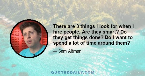 There are 3 things I look for when I hire people. Are they smart? Do they get things done? Do I want to spend a lot of time around them?