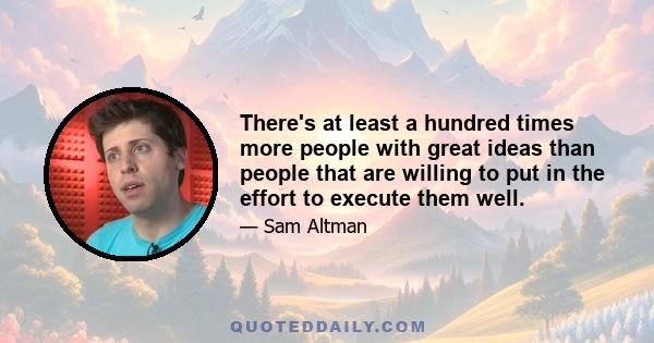 There's at least a hundred times more people with great ideas than people that are willing to put in the effort to execute them well.